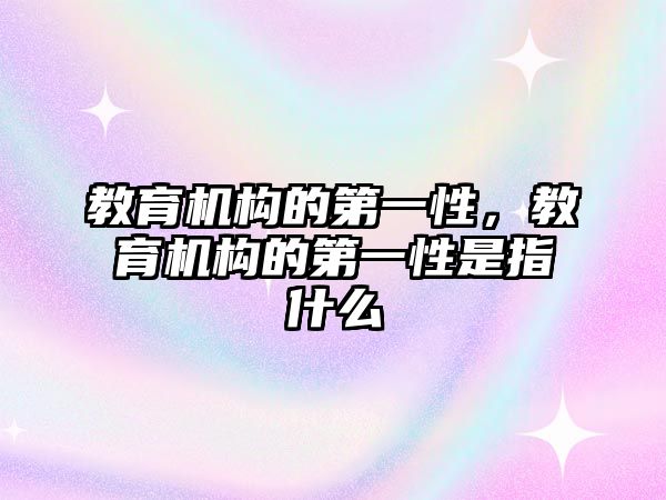 教育機構(gòu)的第一性，教育機構(gòu)的第一性是指什么