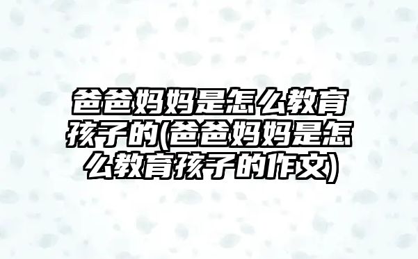 爸爸媽媽是怎么教育孩子的(爸爸媽媽是怎么教育孩子的作文)