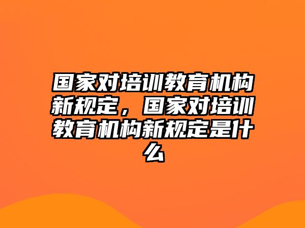 國家對培訓教育機構(gòu)新規(guī)定，國家對培訓教育機構(gòu)新規(guī)定是什么