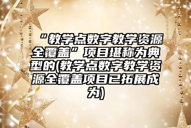 “教學點數字教學資源全覆蓋”項目堪稱為典型的(教學點數字教學資源全覆蓋項目已拓展成為)