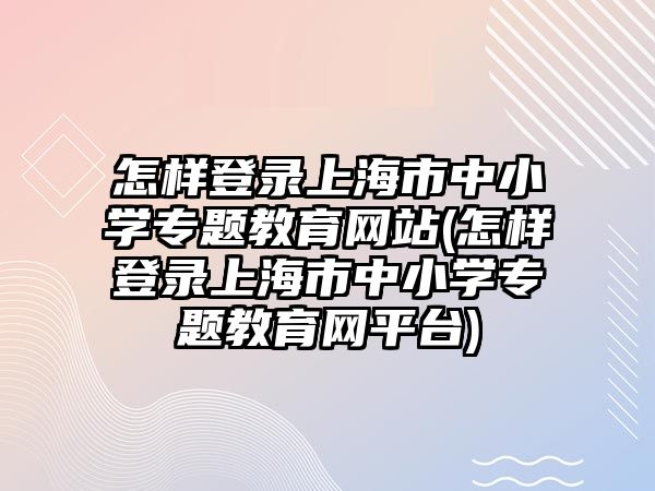 怎樣登錄上海市中小學專題教育網(wǎng)站(怎樣登錄上海市中小學專題教育網(wǎng)平臺)