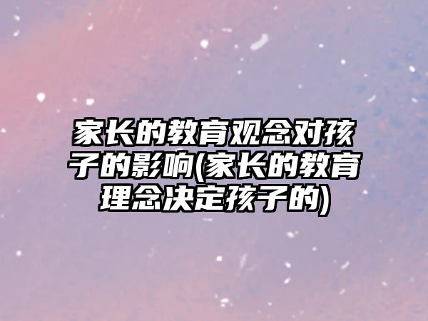 家長的教育觀念對孩子的影響(家長的教育理念決定孩子的)