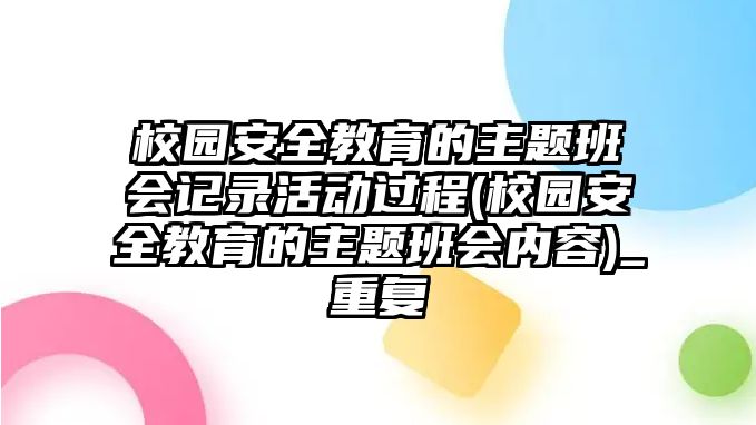 校園安全教育的主題班會(huì)記錄活動(dòng)過(guò)程(校園安全教育的主題班會(huì)內(nèi)容)_重復(fù)