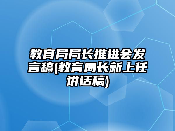 教育局局長推進(jìn)會發(fā)言稿(教育局長新上任講話稿)