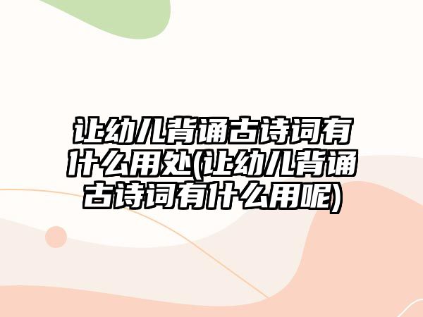 讓幼兒背誦古詩詞有什么用處(讓幼兒背誦古詩詞有什么用呢)