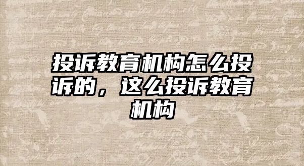 投訴教育機(jī)構(gòu)怎么投訴的，這么投訴教育機(jī)構(gòu)