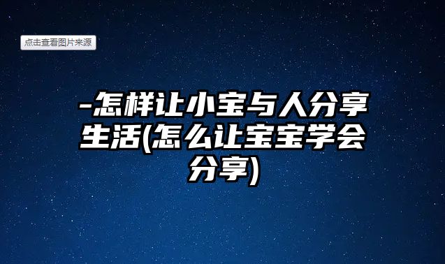 -怎樣讓小寶與人分享生活(怎么讓寶寶學(xué)會分享)