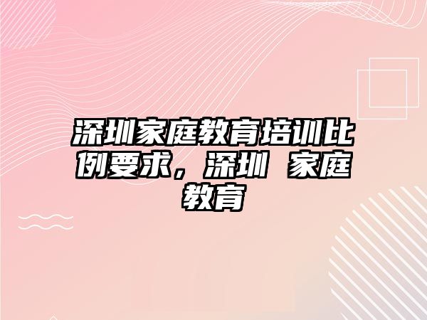 深圳家庭教育培訓比例要求，深圳 家庭教育