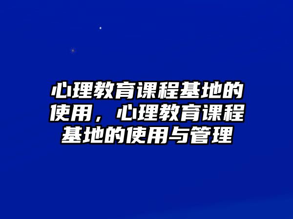 心理教育課程基地的使用，心理教育課程基地的使用與管理