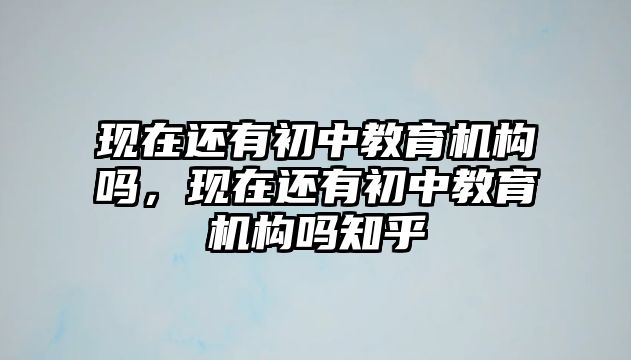 現(xiàn)在還有初中教育機(jī)構(gòu)嗎，現(xiàn)在還有初中教育機(jī)構(gòu)嗎知乎