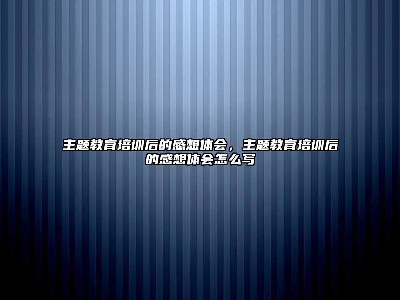 主題教育培訓后的感想體會，主題教育培訓后的感想體會怎么寫