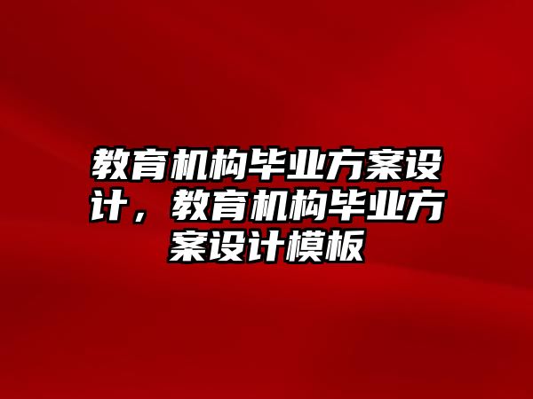 教育機(jī)構(gòu)畢業(yè)方案設(shè)計(jì)，教育機(jī)構(gòu)畢業(yè)方案設(shè)計(jì)模板