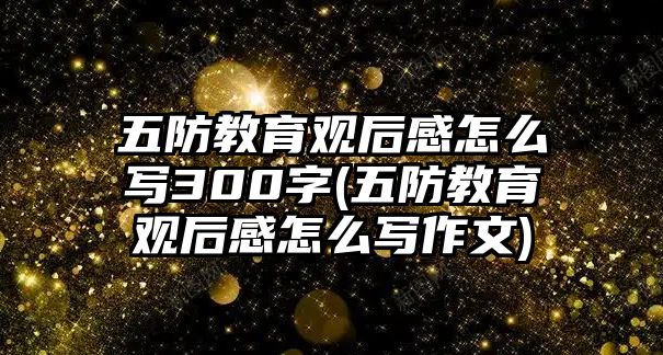 五防教育觀(guān)后感怎么寫(xiě)300字(五防教育觀(guān)后感怎么寫(xiě)作文)