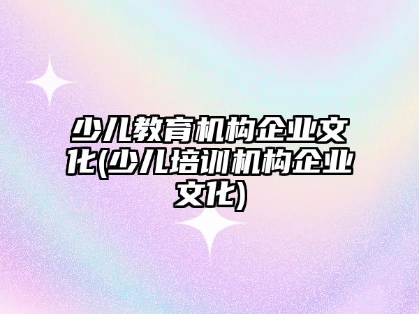 少兒教育機構(gòu)企業(yè)文化(少兒培訓機構(gòu)企業(yè)文化)