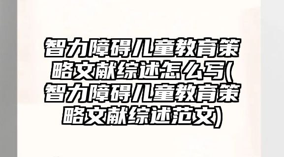 智力障礙兒童教育策略文獻(xiàn)綜述怎么寫(智力障礙兒童教育策略文獻(xiàn)綜述范文)