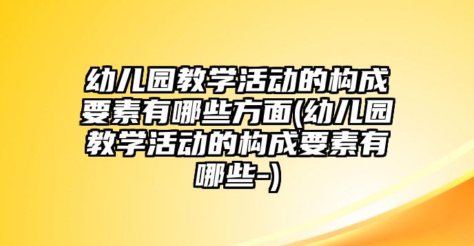 幼兒園教學(xué)活動的構(gòu)成要素有哪些方面(幼兒園教學(xué)活動的構(gòu)成要素有哪些-)