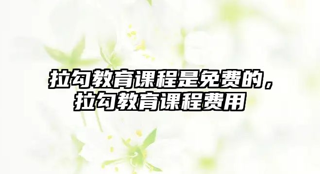 拉勾教育課程是免費(fèi)的，拉勾教育課程費(fèi)用