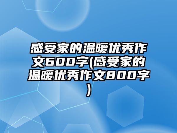 感受家的溫暖優(yōu)秀作文600字(感受家的溫暖優(yōu)秀作文800字)