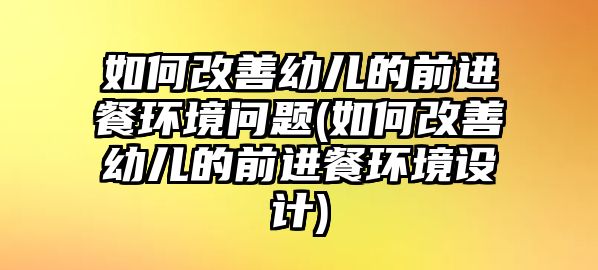 如何改善幼兒的前進(jìn)餐環(huán)境問題(如何改善幼兒的前進(jìn)餐環(huán)境設(shè)計(jì))