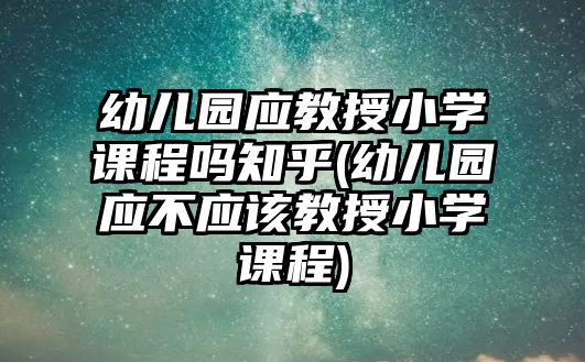 幼兒園應(yīng)教授小學(xué)課程嗎知乎(幼兒園應(yīng)不應(yīng)該教授小學(xué)課程)