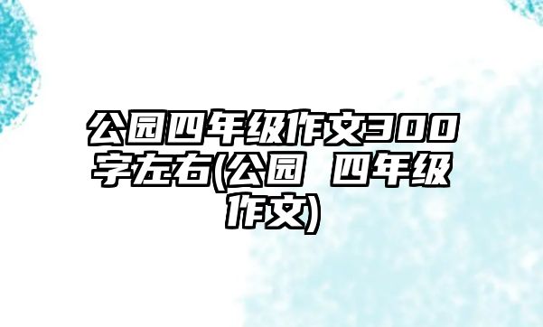 公園四年級作文300字左右(公園 四年級作文)