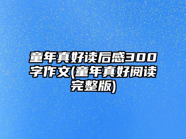 童年真好讀后感300字作文(童年真好閱讀完整版)