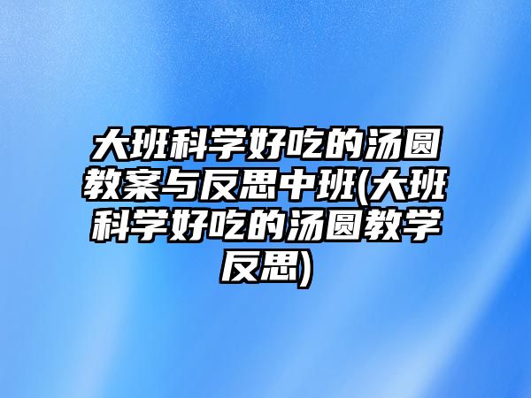 大班科學好吃的湯圓教案與反思中班(大班科學好吃的湯圓教學反思)