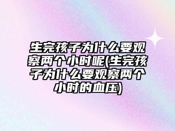 生完孩子為什么要觀察兩個小時呢(生完孩子為什么要觀察兩個小時的血壓)