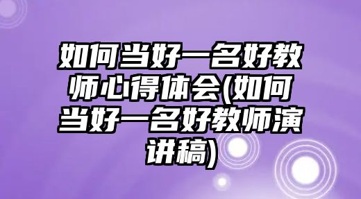 如何當(dāng)好一名好教師心得體會(huì)(如何當(dāng)好一名好教師演講稿)