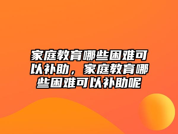 家庭教育哪些困難可以補(bǔ)助，家庭教育哪些困難可以補(bǔ)助呢