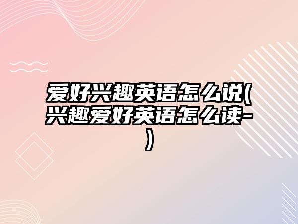 愛好興趣英語怎么說(興趣愛好英語怎么讀-)