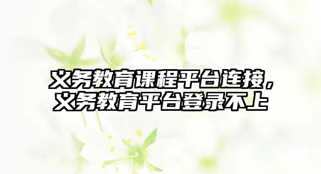 義務(wù)教育課程平臺(tái)連接，義務(wù)教育平臺(tái)登錄不上