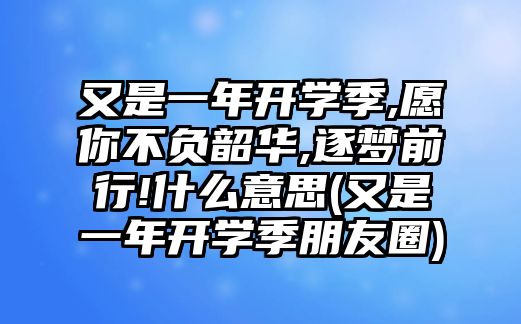 又是一年開學(xué)季,愿你不負(fù)韶華,逐夢前行!什么意思(又是一年開學(xué)季朋友圈)