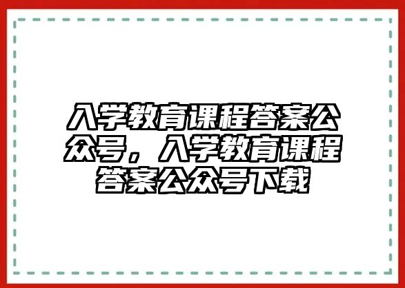 入學(xué)教育課程答案公眾號(hào)，入學(xué)教育課程答案公眾號(hào)下載