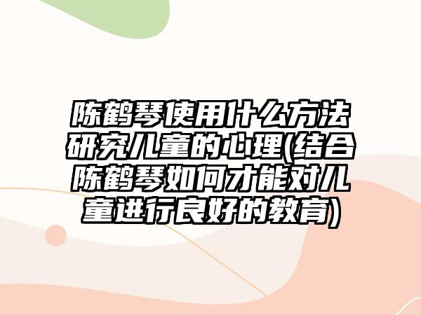 陳鶴琴使用什么方法研究?jī)和男睦?結(jié)合陳鶴琴如何才能對(duì)兒童進(jìn)行良好的教育)