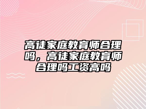 高徒家庭教育師合理嗎，高徒家庭教育師合理嗎工資高嗎