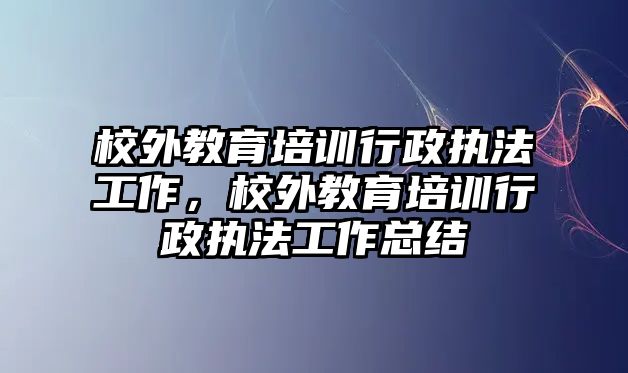 校外教育培訓(xùn)行政執(zhí)法工作，校外教育培訓(xùn)行政執(zhí)法工作總結(jié)