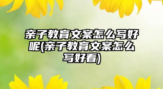 親子教育文案怎么寫好呢(親子教育文案怎么寫好看)