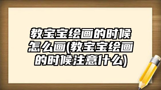 教寶寶繪畫的時候怎么畫(教寶寶繪畫的時候注意什么)