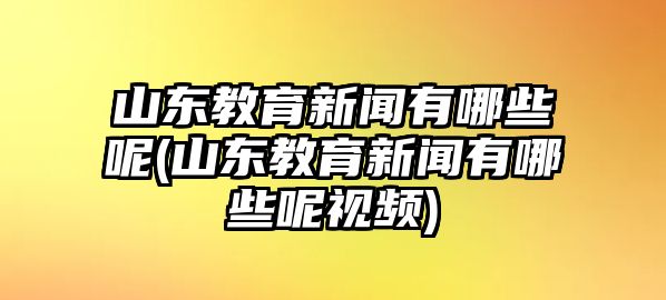 山東教育新聞有哪些呢(山東教育新聞有哪些呢視頻)