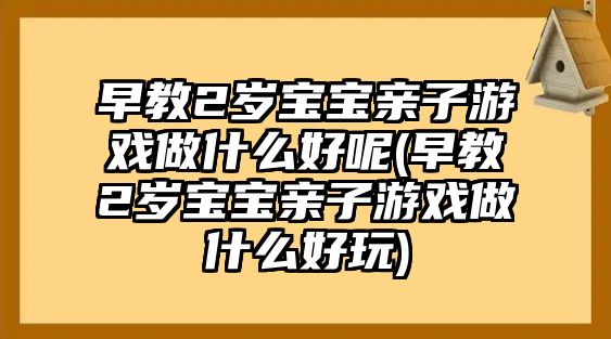 早教2歲寶寶親子游戲做什么好呢(早教2歲寶寶親子游戲做什么好玩)