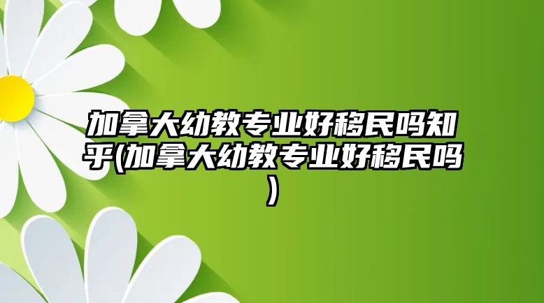 加拿大幼教專業(yè)好移民嗎知乎(加拿大幼教專業(yè)好移民嗎)