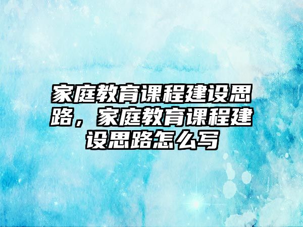 家庭教育課程建設(shè)思路，家庭教育課程建設(shè)思路怎么寫