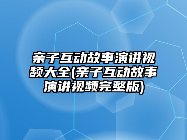 親子互動故事演講視頻大全(親子互動故事演講視頻完整版)