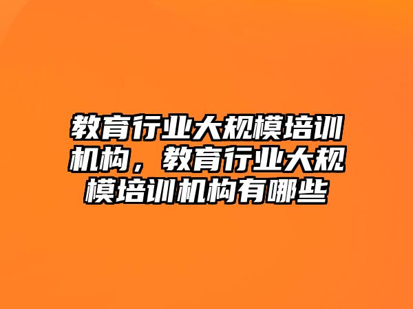 教育行業(yè)大規(guī)模培訓(xùn)機(jī)構(gòu)，教育行業(yè)大規(guī)模培訓(xùn)機(jī)構(gòu)有哪些