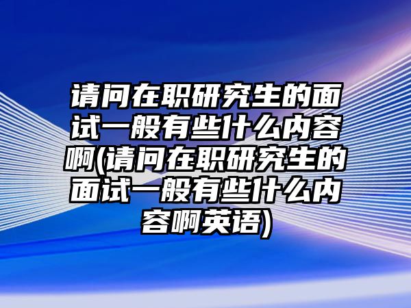 請(qǐng)問在職研究生的面試一般有些什么內(nèi)容啊(請(qǐng)問在職研究生的面試一般有些什么內(nèi)容啊英語(yǔ))