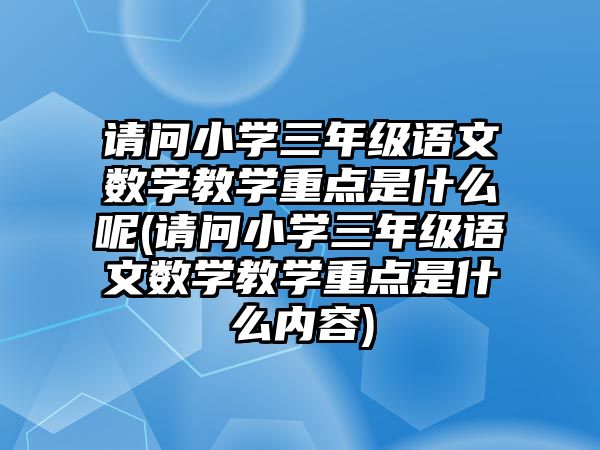 請問小學(xué)三年級語文數(shù)學(xué)教學(xué)重點是什么呢(請問小學(xué)三年級語文數(shù)學(xué)教學(xué)重點是什么內(nèi)容)