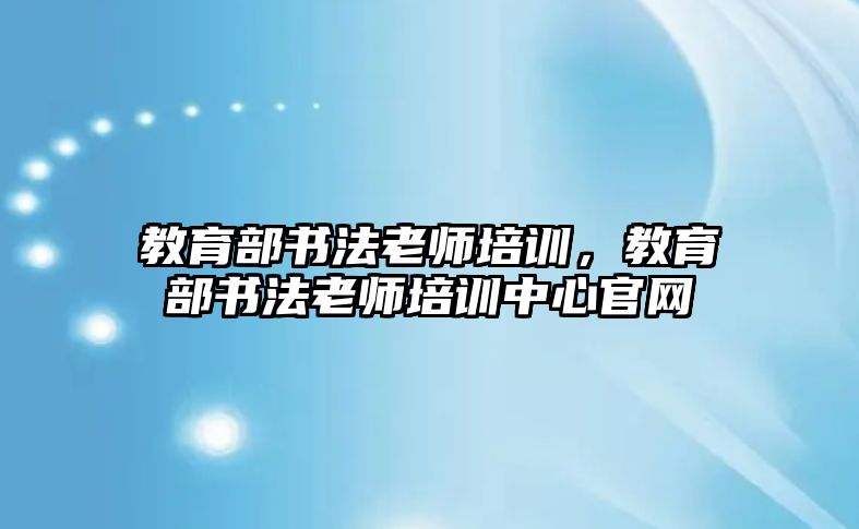 教育部書法老師培訓(xùn)，教育部書法老師培訓(xùn)中心官網(wǎng)