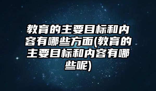 教育的主要目標(biāo)和內(nèi)容有哪些方面(教育的主要目標(biāo)和內(nèi)容有哪些呢)