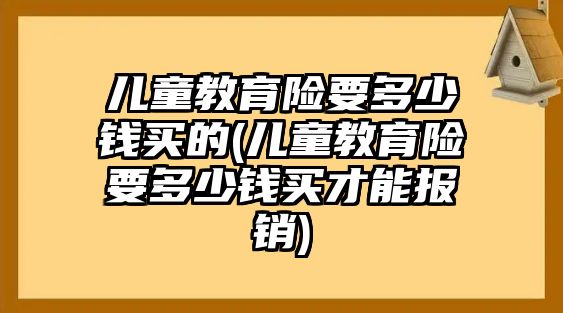 兒童教育險要多少錢買的(兒童教育險要多少錢買才能報銷)